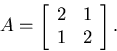 \begin{displaymath}
A=\left[
 \begin{array}
{cc} 2 & 1 \\ 1 & 2 \end{array} \right].\end{displaymath}
