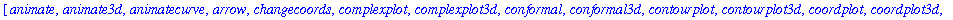 [animate, animate3d, animatecurve, arrow, changecoords, complexplot, complexplot3d, conformal, conformal3d, contourplot, contourplot3d, coordplot, coordplot3d, cylinderplot, densityplot, display, displ...